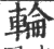 輪(印刷字体 ·宋 ·广韵 )